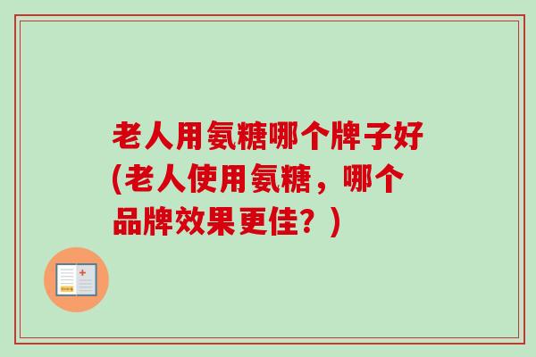 老人用氨糖哪个牌子好(老人使用氨糖,哪个品牌效果更佳?) 老人用氨糖哪个牌子好(老人使用氨糖,哪个品牌效果更佳?)
