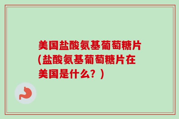 美国盐酸氨基葡萄糖片(盐酸氨基葡萄糖片在美国是什么？)