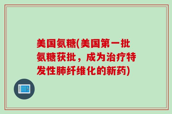 美国氨糖(美国第一批氨糖获批，成为治疗特发性肺纤维化的新药)