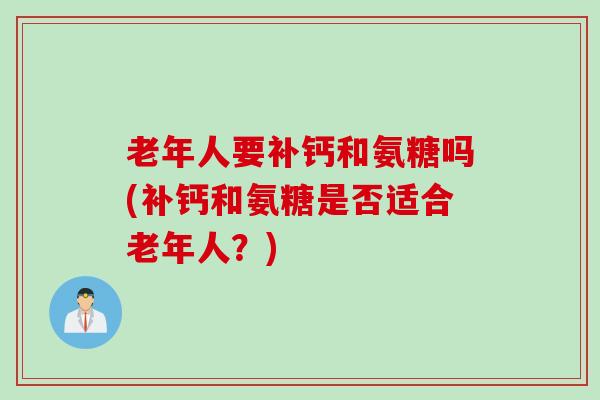 老年人要补钙和氨糖吗(补钙和氨糖是否适合老年人？)