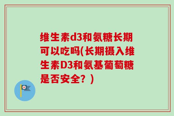 维生素d3和氨糖长期可以吃吗(长期摄入维生素D3和氨基葡萄糖是否安全？)