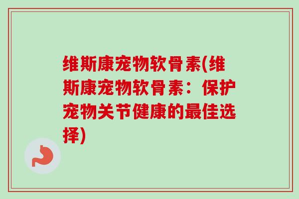 维斯康宠物软骨素(维斯康宠物软骨素：保护宠物关节健康的最佳选择)