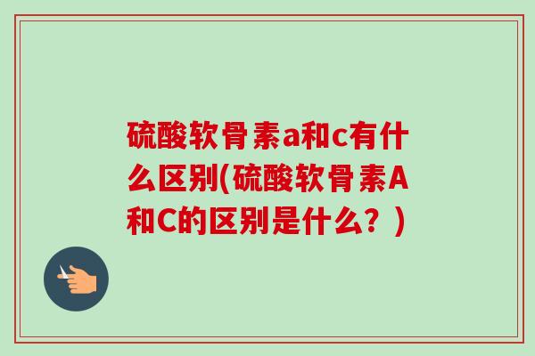 硫酸软骨素a和c有什么区别(硫酸软骨素A和C的区别是什么？)