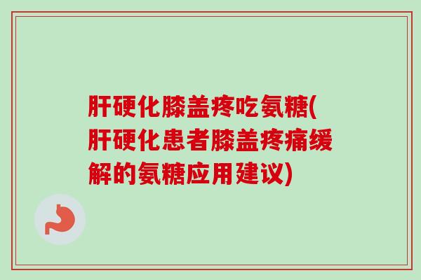 肝硬化膝盖疼吃氨糖(肝硬化患者膝盖疼痛缓解的氨糖应用建议)
