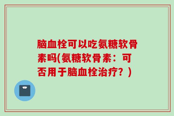 脑血栓可以吃氨糖软骨素吗(氨糖软骨素：可否用于脑血栓治疗？)