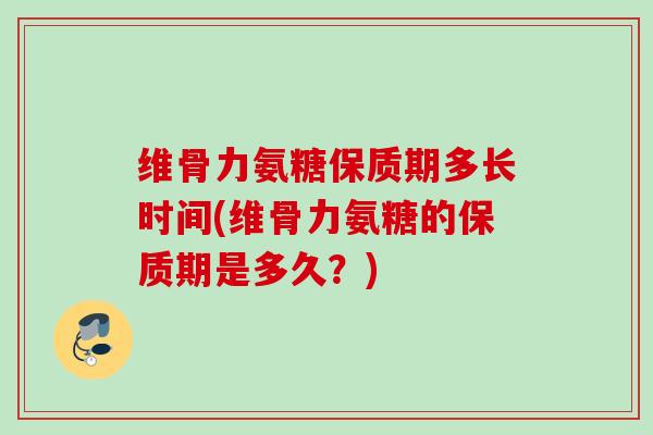 维骨力氨糖保质期多长时间(维骨力氨糖的保质期是多久?) 维骨力氨糖保质期多长时间(维骨力氨糖的保质期是多久?)