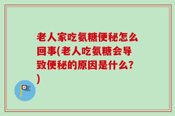 老人家吃氨糖便秘怎么回事(老人吃氨糖会导致便秘的原因是什么？)