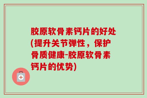 胶原软骨素钙片的好处(提升关节弹性，保护骨质健康-胶原软骨素钙片的优势)