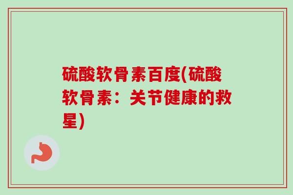 硫酸软骨素百度(硫酸软骨素：关节健康的救星)