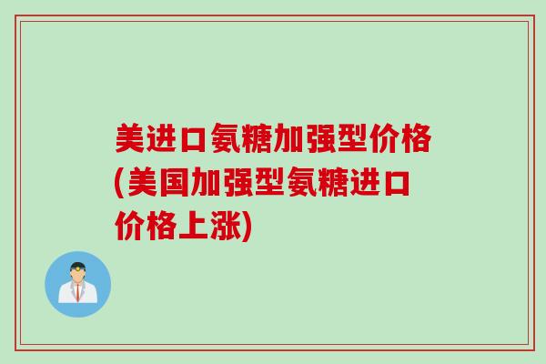 美进口氨糖加强型价格(美国加强型氨糖进口价格上涨)