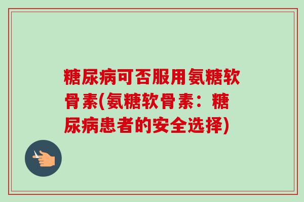 糖尿病可否服用氨糖软骨素(氨糖软骨素：糖尿病患者的安全选择)