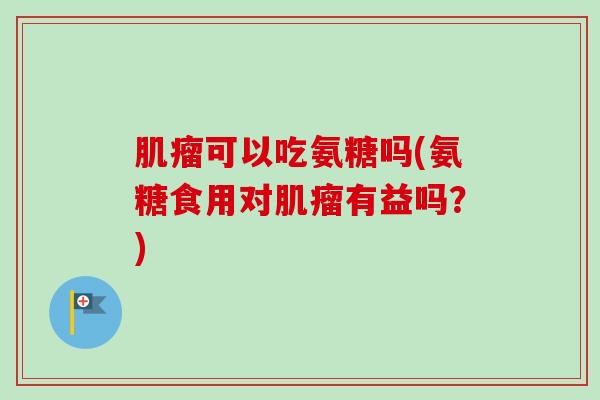肌瘤可以吃氨糖吗(氨糖食用对肌瘤有益吗？)