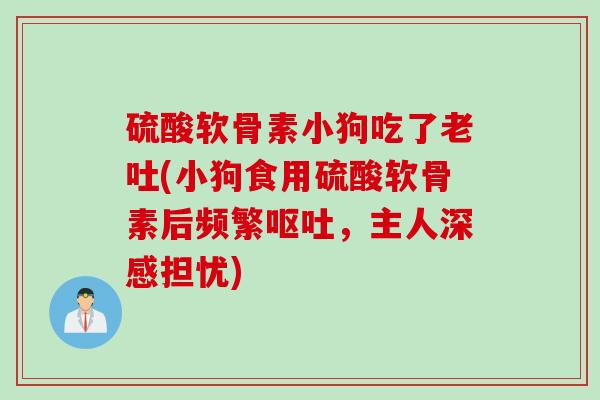 硫酸软骨素小狗吃了老吐(小狗食用硫酸软骨素后频繁呕吐，主人深感担忧)