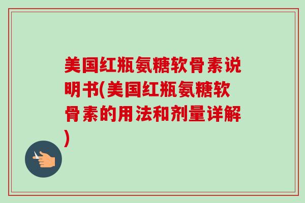 美国红瓶氨糖软骨素说明书(美国红瓶氨糖软骨素的用法和剂量详解)