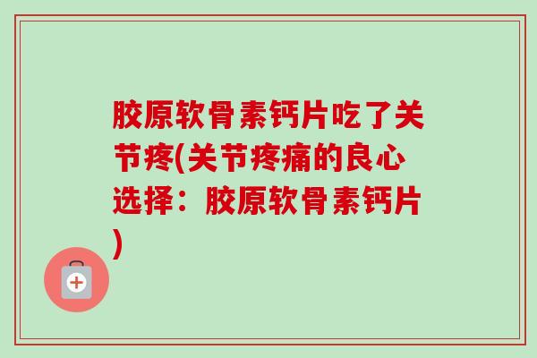 胶原软骨素钙片吃了关节疼(关节疼痛的良心选择：胶原软骨素钙片)
