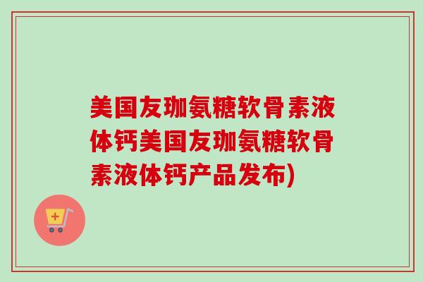 美国友珈氨糖软骨素液体钙美国友珈氨糖软骨素液体钙产品发布)