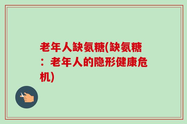 老年人缺氨糖(缺氨糖：老年人的隐形健康危机)