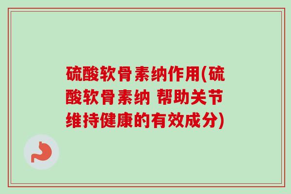 硫酸软骨素纳作用(硫酸软骨素纳 帮助关节维持健康的有效成分)