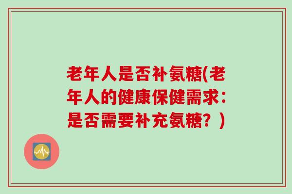 老年人是否补氨糖(老年人的健康保健需求：是否需要补充氨糖？)