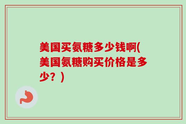 美国买氨糖多少钱啊(美国氨糖购买价格是多少？)
