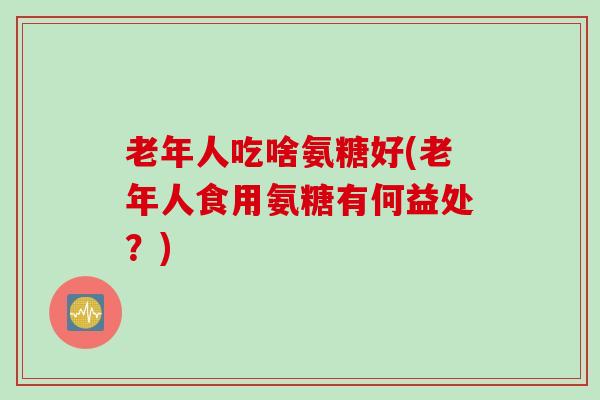 老年人吃啥氨糖好(老年人食用氨糖有何益处？)