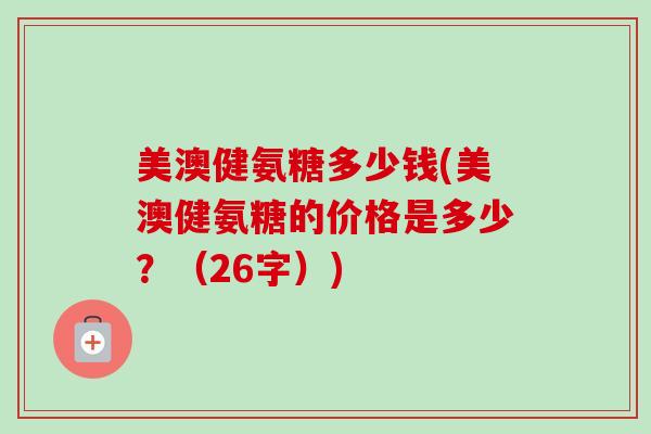 美澳健氨糖多少钱(美澳健氨糖的价格是多少？（26字）)