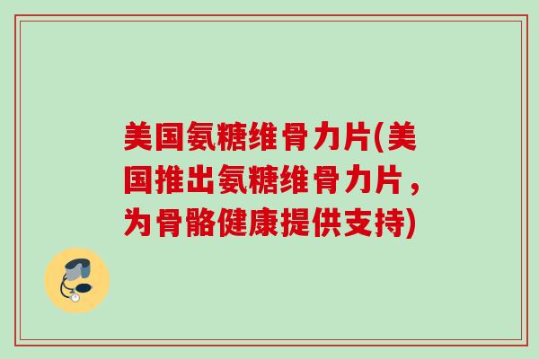 美国氨糖维骨力片(美国推出氨糖维骨力片，为骨骼健康提供支持)