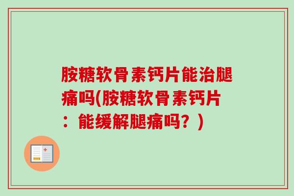 胺糖软骨素钙片能治腿痛吗(胺糖软骨素钙片：能缓解腿痛吗？)