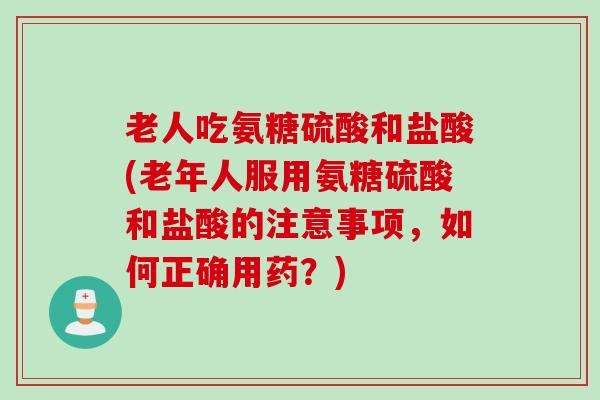 老人吃氨糖硫酸和盐酸(老年人服用氨糖硫酸和盐酸的注意事项,如何正确用药?) 老人吃氨糖硫酸和盐酸(老年人服用氨糖硫酸和盐酸的注意事项,如何正确用药?)