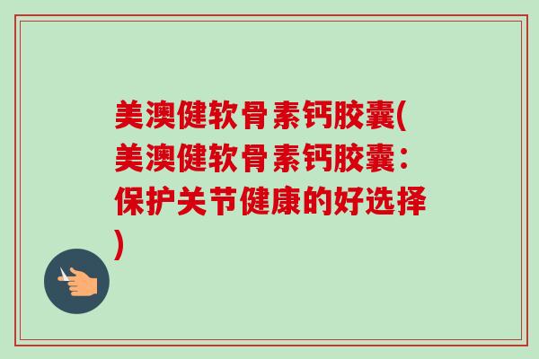 美澳健软骨素钙胶囊(美澳健软骨素钙胶囊:保护关节健康的好选择) 美澳健软骨素钙胶囊(美澳健软骨素钙胶囊:保护关节健康的好选择)