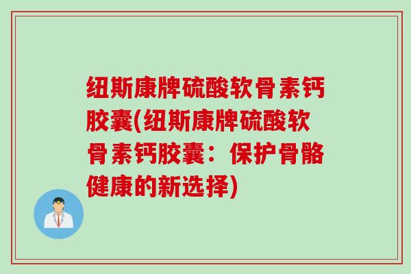 纽斯康牌硫酸软骨素钙胶囊(纽斯康牌硫酸软骨素钙胶囊：保护骨骼健康的新选择)