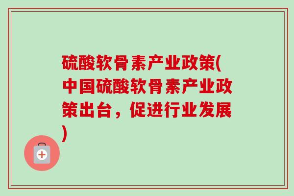硫酸软骨素产业政策(中国硫酸软骨素产业政策出台，促进行业发展)