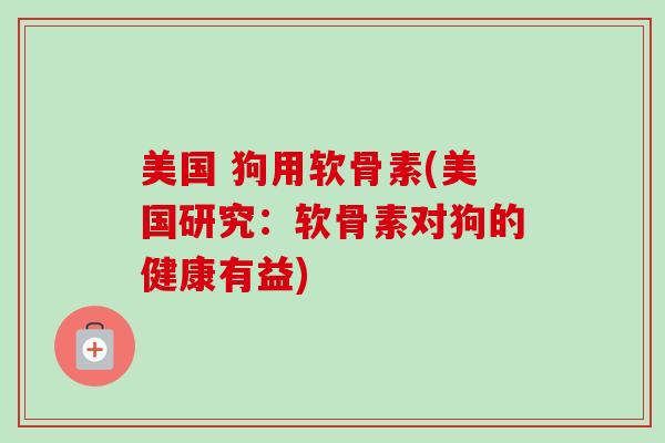 美国 狗用软骨素(美国研究：软骨素对狗的健康有益)