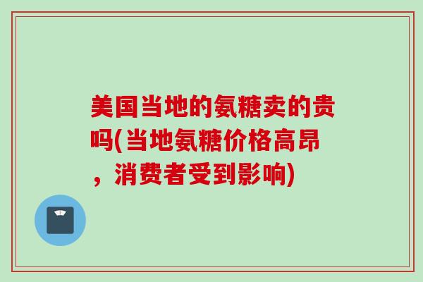 美国当地的氨糖卖的贵吗(当地氨糖价格高昂，消费者受到影响)