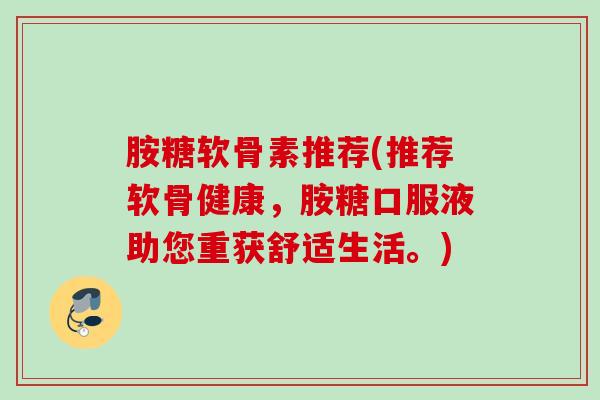 胺糖软骨素推荐(推荐软骨健康，胺糖口服液助您重获舒适生活。)