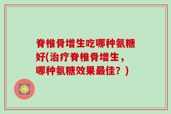 脊椎骨增生吃哪种氨糖好(治疗脊椎骨增生，哪种氨糖效果最佳？)