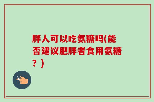 胖人可以吃氨糖吗(能否建议肥胖者食用氨糖？)