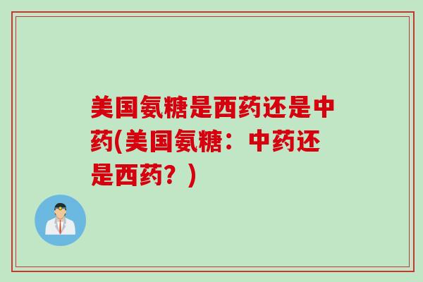 美国氨糖是西药还是中药(美国氨糖：中药还是西药？)