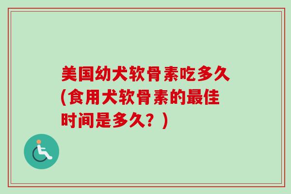 美国幼犬软骨素吃多久(食用犬软骨素的最佳时间是多久？)