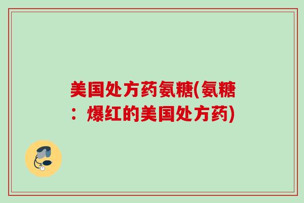 美国处方药氨糖(氨糖：爆红的美国处方药)