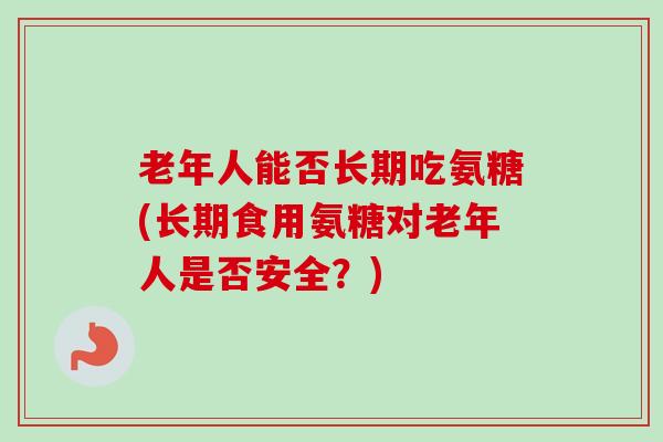 老年人能否长期吃氨糖(长期食用氨糖对老年人是否安全?) 老年人能否长期吃氨糖(长期食用氨糖对老年人是否安全?)