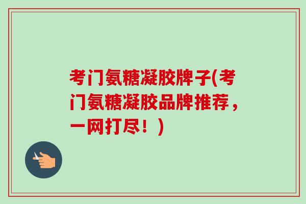 考门氨糖凝胶牌子(考门氨糖凝胶品牌推荐,一网打尽!) 考门氨糖凝胶牌子(考门氨糖凝胶品牌推荐,一网打尽!)