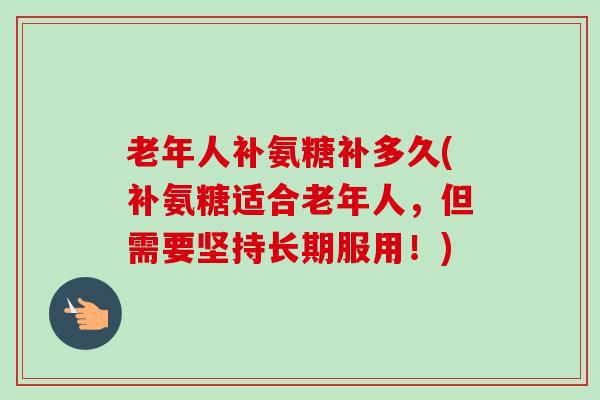 老年人补氨糖补多久(补氨糖适合老年人，但需要坚持长期服用！)