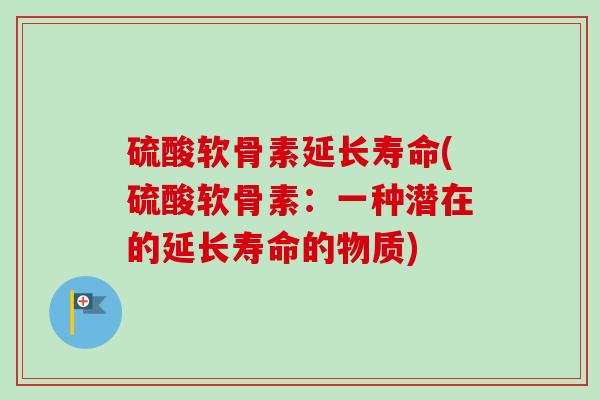 硫酸软骨素延长寿命(硫酸软骨素：一种潜在的延长寿命的物质)