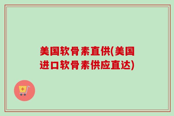 美国软骨素直供(美国进口软骨素供应直达)
