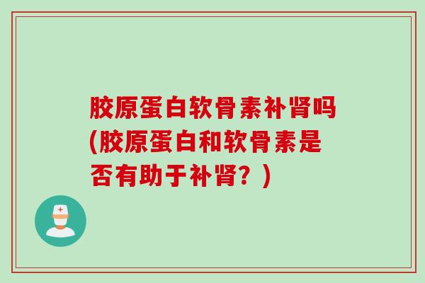 胶原蛋白软骨素补肾吗(胶原蛋白和软骨素是否有助于补肾？)