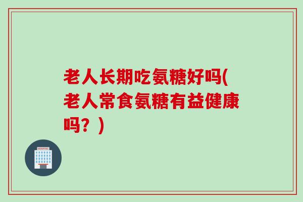 老人长期吃氨糖好吗(老人常食氨糖有益健康吗？)