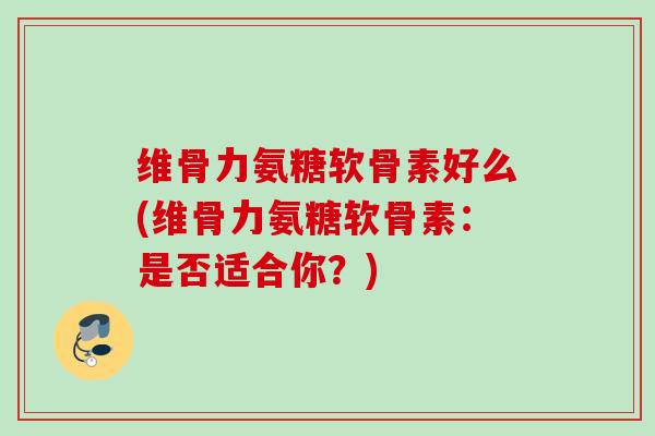 维骨力氨糖软骨素好么(维骨力氨糖软骨素：是否适合你？)
