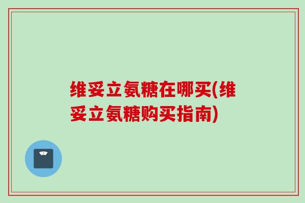 维妥立氨糖在哪买(维妥立氨糖购买指南)