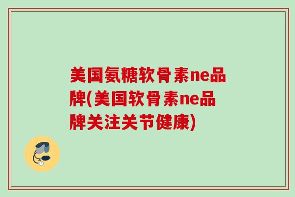美国氨糖软骨素ne品牌(美国软骨素ne品牌关注关节健康)